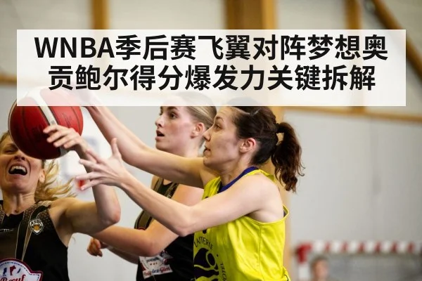 WNBA季后赛飞翼对阵梦想奥贡鲍尔得分爆发力关键拆解