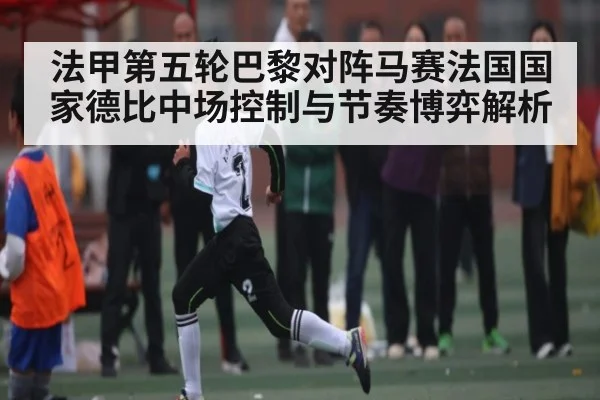 法甲第五轮巴黎对阵马赛法国国家德比中场控制与节奏博弈解析