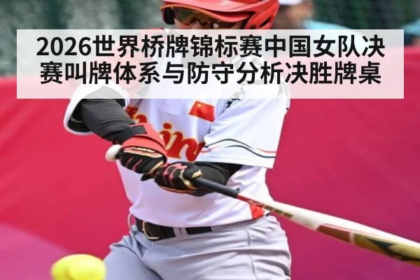 2026世界桥牌锦标赛中国女队决赛叫牌体系与防守分析决胜牌桌