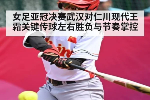 女足亚冠决赛武汉对仁川现代王霜关键传球左右胜负与节奏掌控