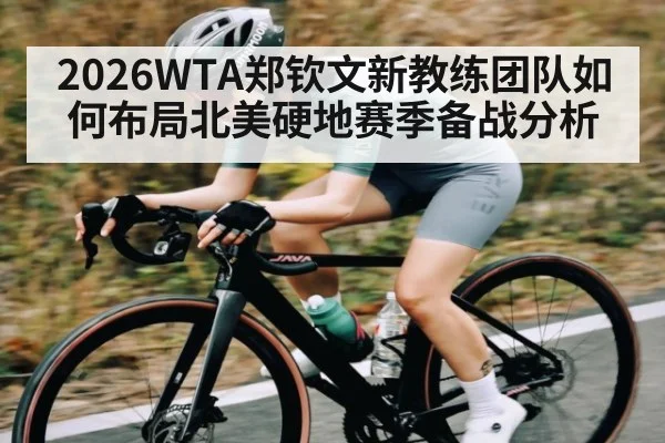 2026WTA郑钦文新教练团队如何布局北美硬地赛季备战分析