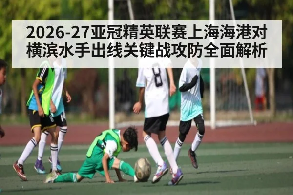 2026-27亚冠精英联赛上海海港对横滨水手出线关键战攻防全面解析