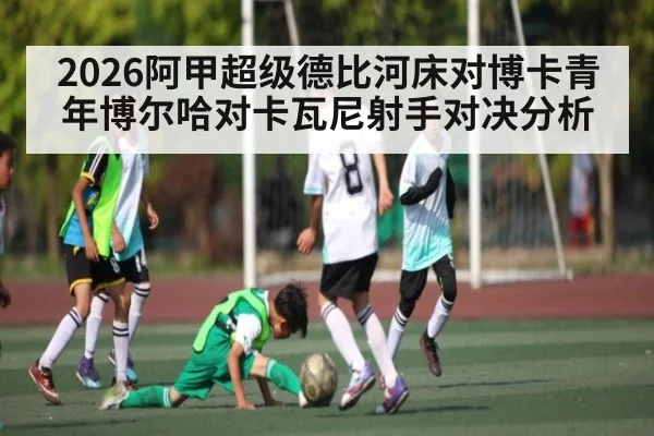 2026阿甲超级德比河床对博卡青年博尔哈对卡瓦尼射手对决分析