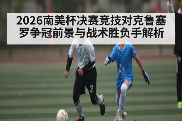 2026南美杯决赛竞技对克鲁塞罗争冠前景与战术胜负手解析