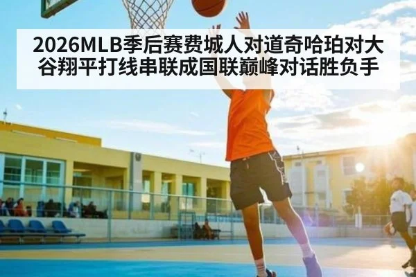2026MLB季后赛费城人对道奇哈珀对大谷翔平打线串联成国联巅峰对话胜负手