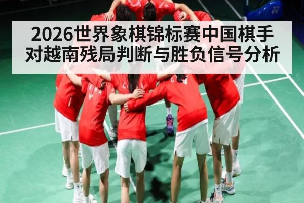 2026世界象棋锦标赛中国棋手对越南残局判断与胜负信号分析